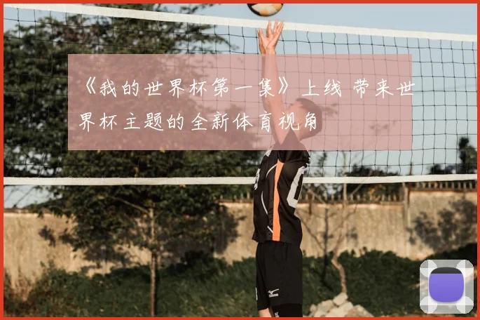 《我的世界杯第一集》上线 带来世界杯主题的全新体育视角