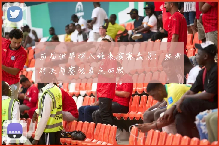历届世界杯八强表演赛盘点:经典对决与赛场看点回顾