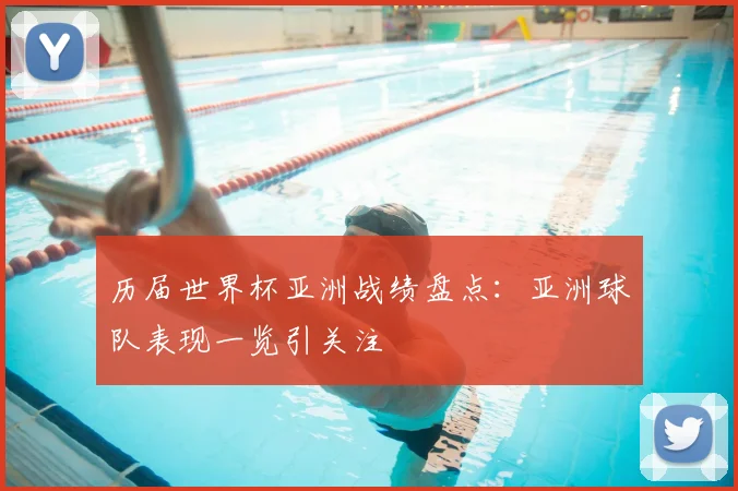 历届世界杯亚洲战绩盘点:亚洲球队表现一览引关注