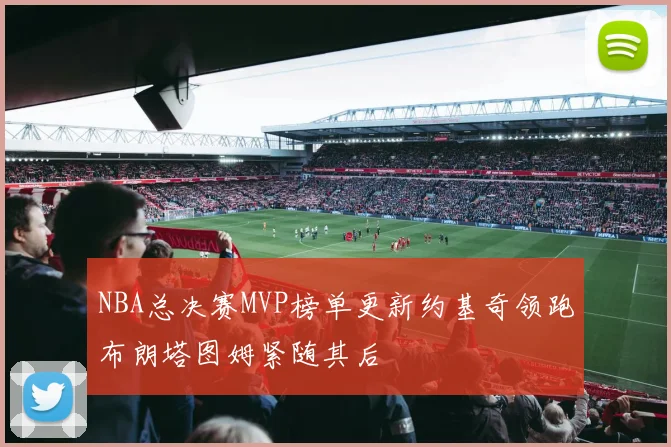 NBA总决赛MVP榜单更新约基奇领跑布朗塔图姆紧随其后