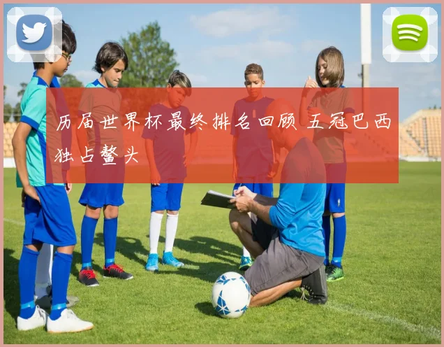历届世界杯最终排名回顾 五冠巴西独占鳌头
