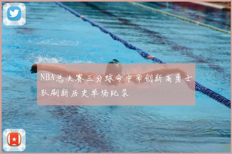 NBA总决赛三分球命中率创新高勇士队刷新历史单场纪录