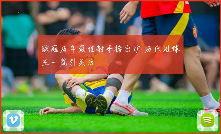 欧冠历年最佳射手榜出炉 历代进球王一览引关注