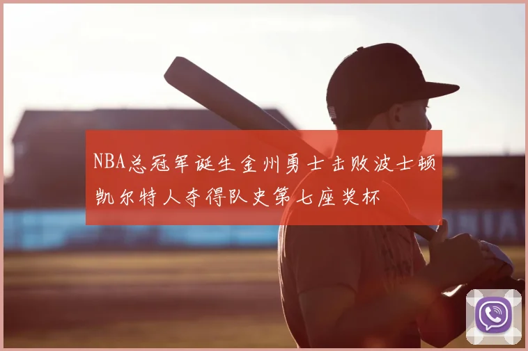 NBA总冠军诞生金州勇士击败波士顿凯尔特人夺得队史第七座奖杯