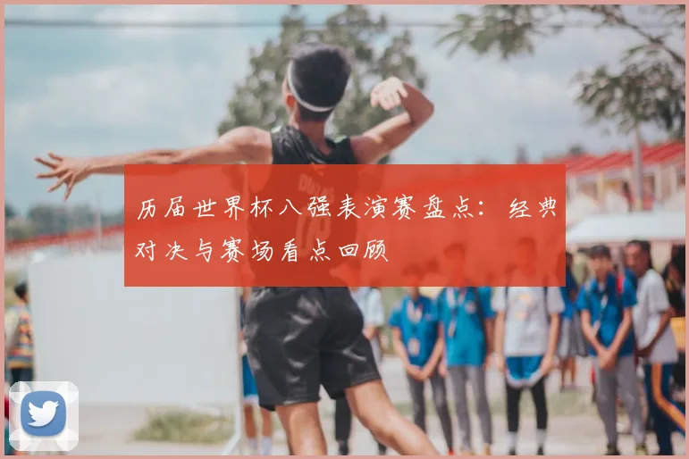 历届世界杯八强表演赛盘点：经典对决与赛场看点回顾