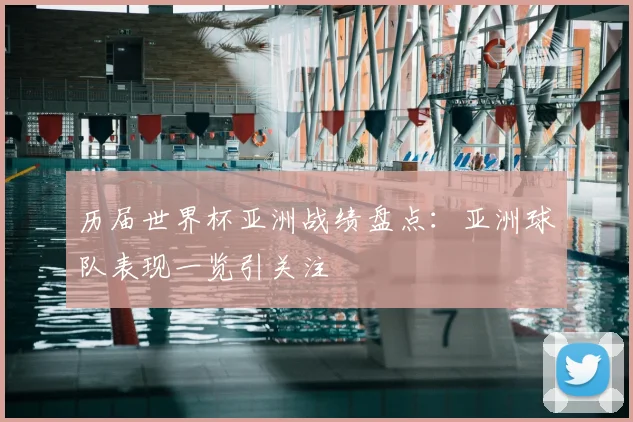 历届世界杯亚洲战绩盘点:亚洲球队表现一览引关注