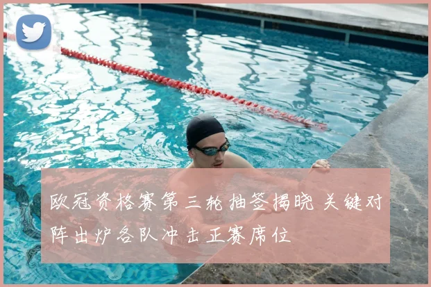 欧冠资格赛第三轮抽签揭晓 关键对阵出炉各队冲击正赛席位