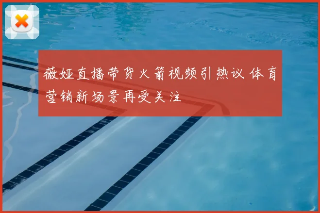 薇娅直播带货火箭视频引热议 体育营销新场景再受关注