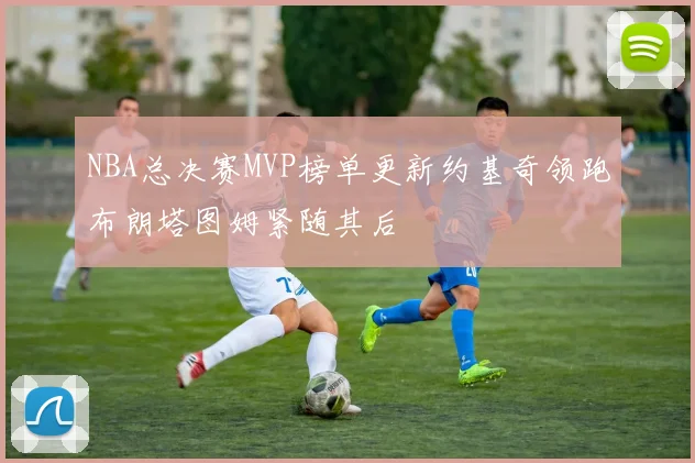 NBA总决赛MVP榜单更新约基奇领跑布朗塔图姆紧随其后