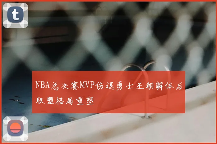 NBA总决赛MVP伤退勇士王朝解体后联盟格局重塑