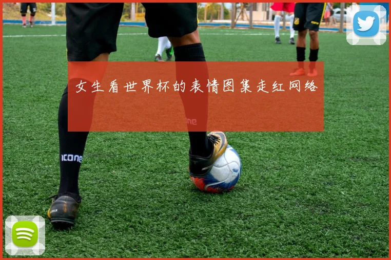 女生看世界杯的表情图集走红网络