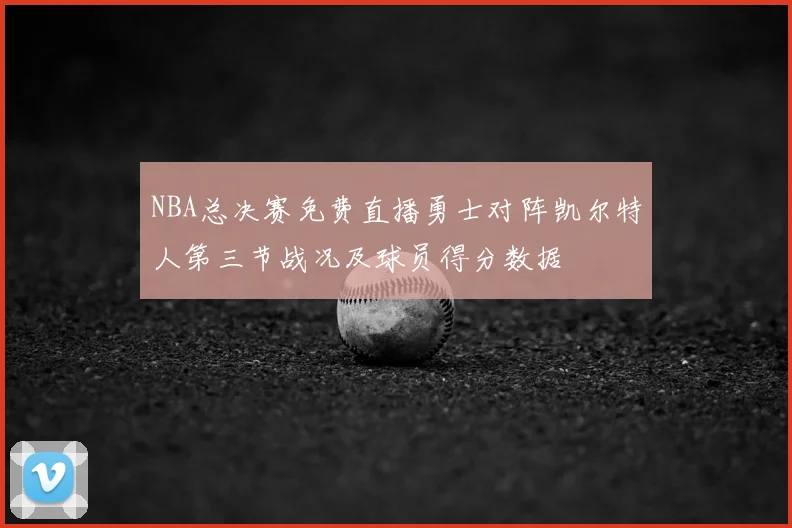 NBA总决赛免费直播勇士对阵凯尔特人第三节战况及球员得分数据