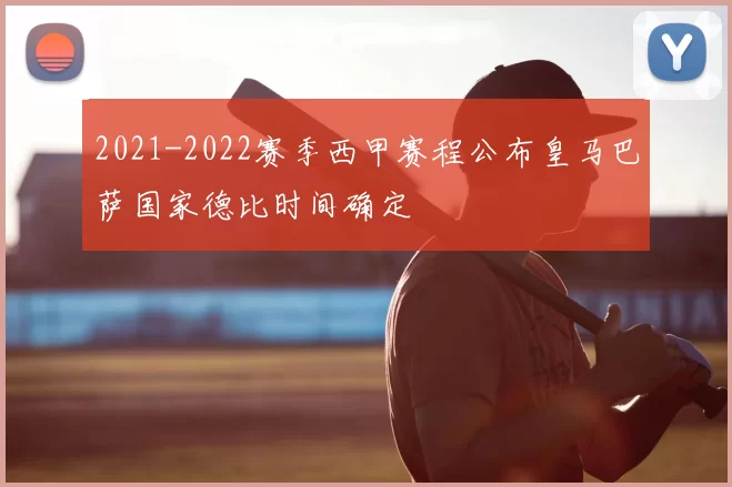 2021-2022赛季西甲赛程公布皇马巴萨国家德比时间确定