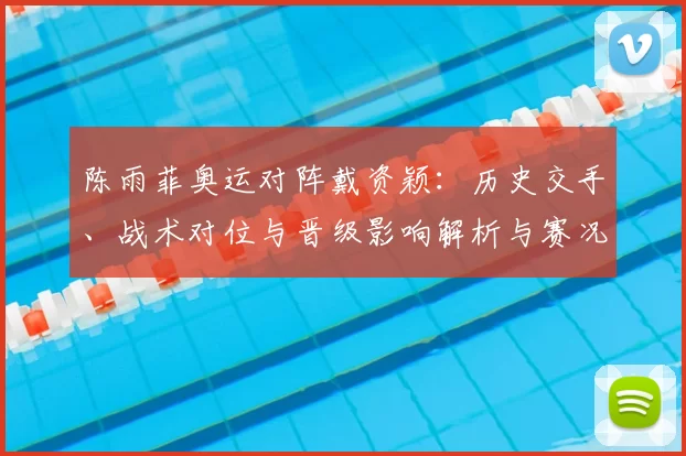 陈雨菲奥运对阵戴资颖：历史交手、战术对位与晋级影响解析与赛况评估