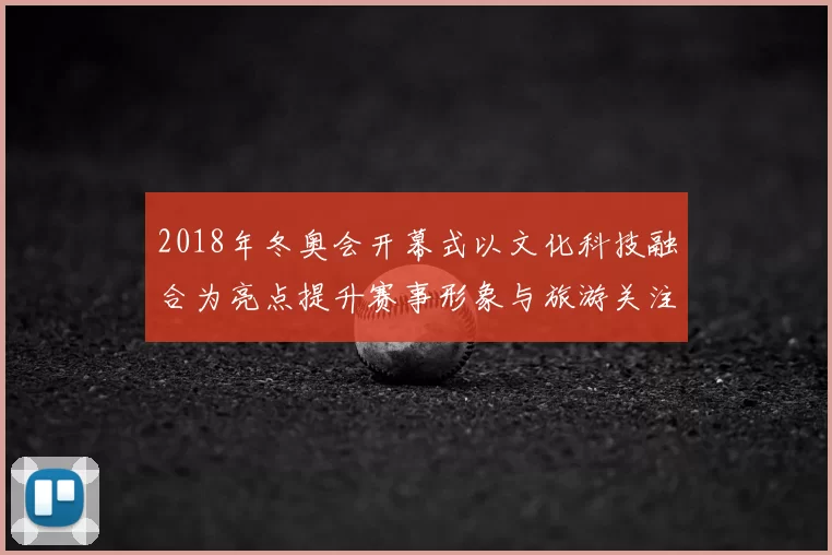 2018年冬奥会开幕式以文化科技融合为亮点提升赛事形象与旅游关注
