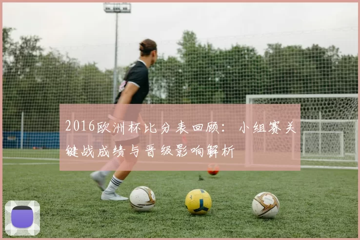 2016欧洲杯比分表回顾：小组赛关键战成绩与晋级影响解析