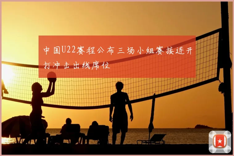 中国U22赛程公布三场小组赛接连开打冲击出线席位
