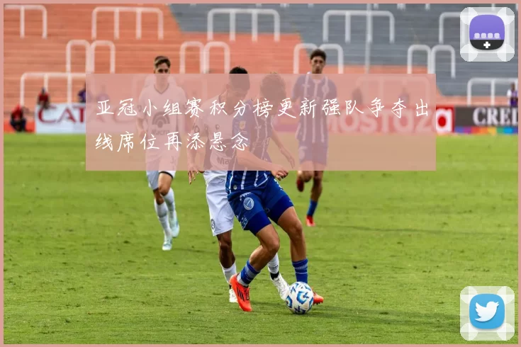 亚冠小组赛积分榜更新强队争夺出线席位再添悬念
