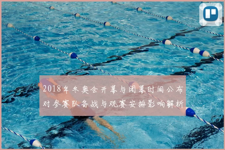 2018年冬奥会开幕与闭幕时间公布对参赛队备战与观赛安排影响解析