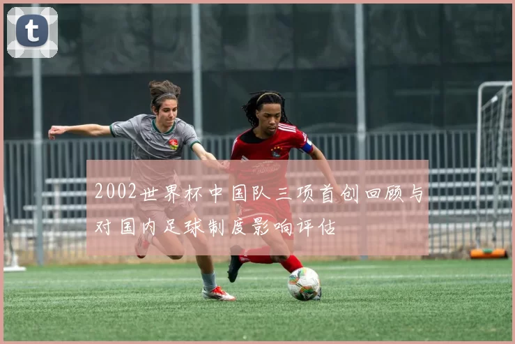 2002世界杯中国队三项首创回顾与对国内足球制度影响评估