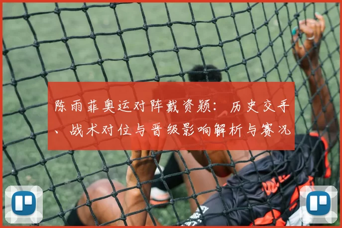 陈雨菲奥运对阵戴资颖：历史交手、战术对位与晋级影响解析与赛况评估