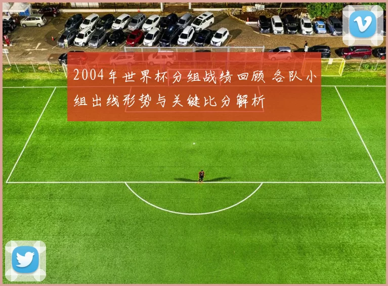 2004年世界杯分组战绩回顾 各队小组出线形势与关键比分解析