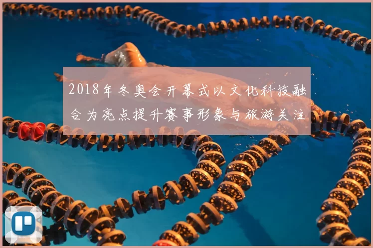 2018年冬奥会开幕式以文化科技融合为亮点提升赛事形象与旅游关注