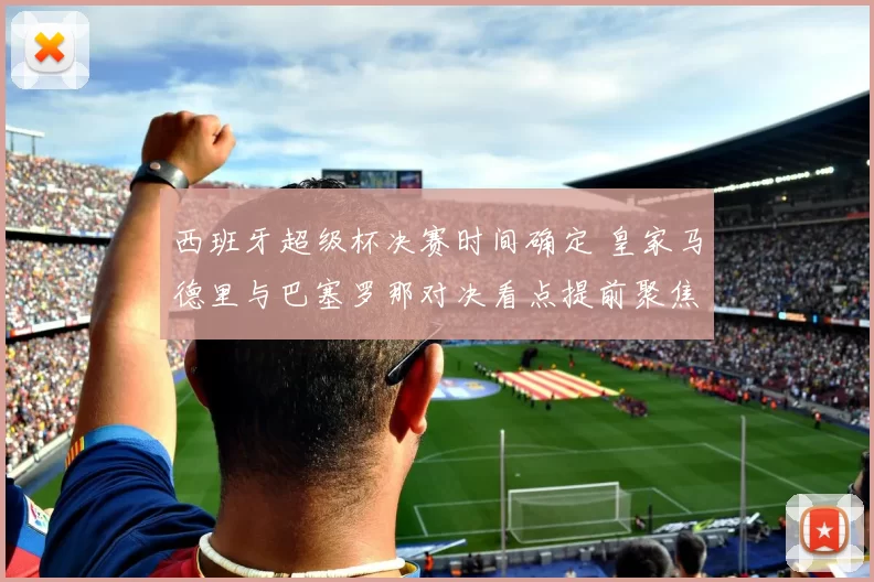 西班牙超级杯决赛时间确定 皇家马德里与巴塞罗那对决看点提前聚焦