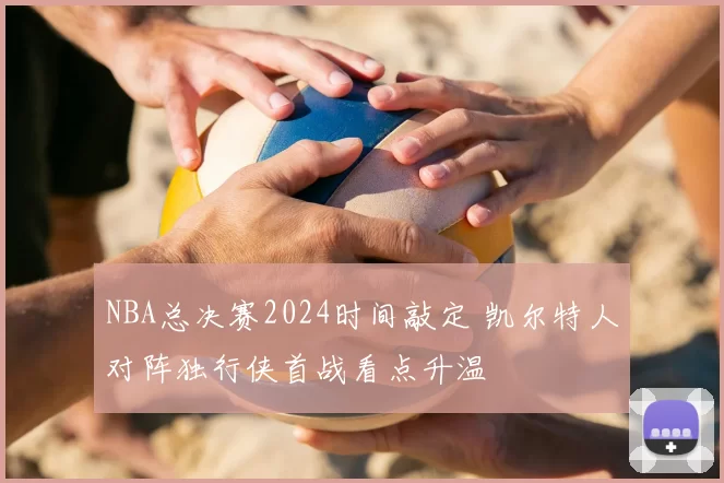 NBA总决赛2024时间敲定 凯尔特人对阵独行侠首战看点升温