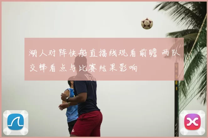 湖人对阵快船直播线观看前瞻 两队交锋看点与比赛结果影响