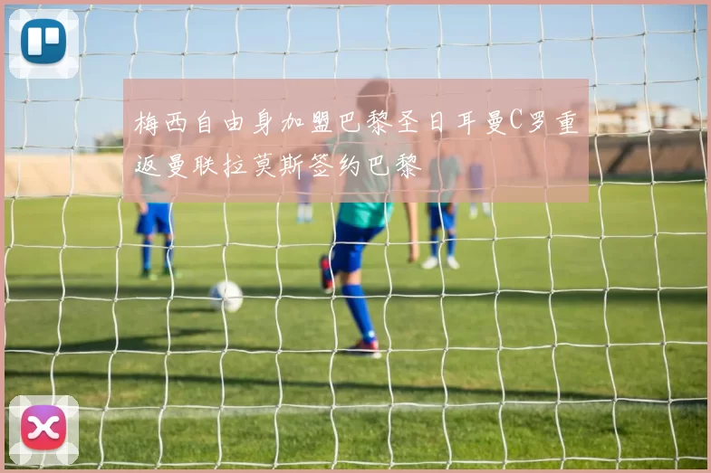 梅西自由身加盟巴黎圣日耳曼C罗重返曼联拉莫斯签约巴黎