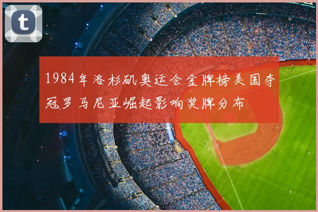 1984年洛杉矶奥运会金牌榜美国夺冠罗马尼亚崛起影响奖牌分布
