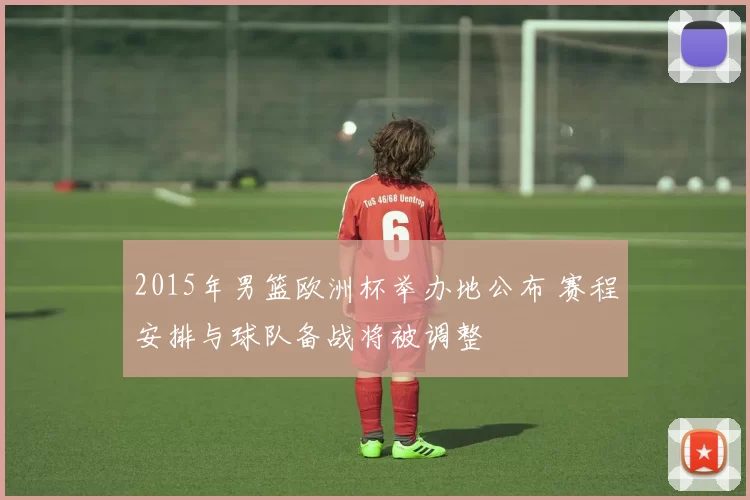 2015年男篮欧洲杯举办地公布 赛程安排与球队备战将被调整