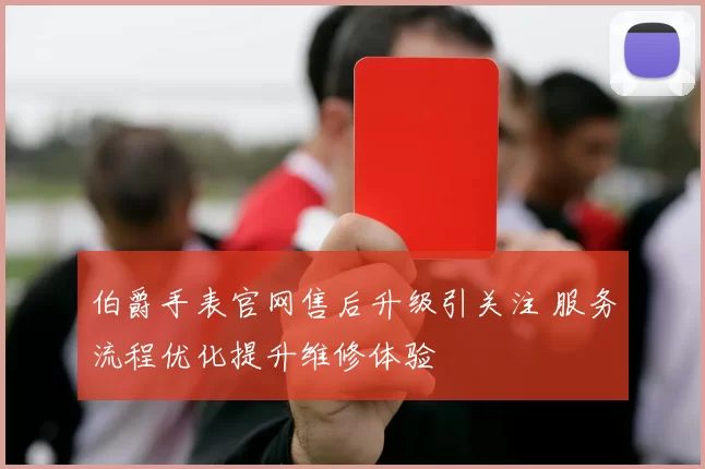 伯爵手表官网售后升级引关注 服务流程优化提升维修体验
