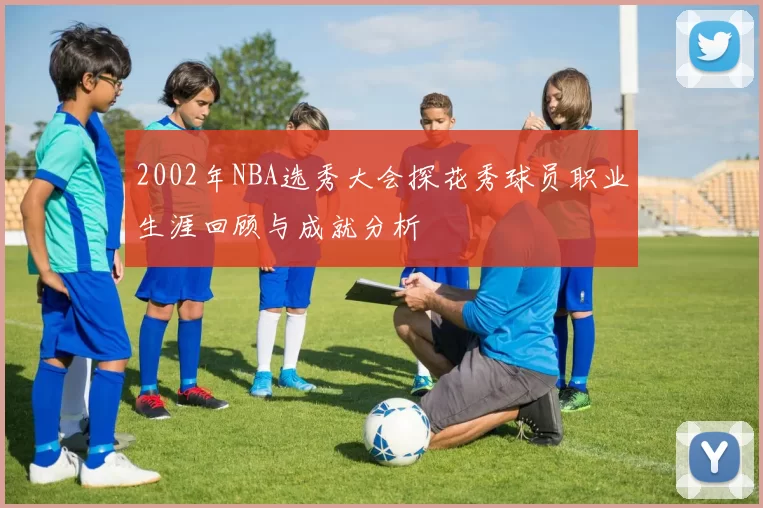 2002年NBA选秀大会探花秀球员职业生涯回顾与成就分析