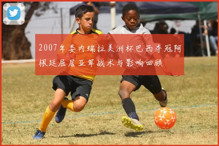 2007年委内瑞拉美洲杯巴西夺冠阿根廷屈居亚军战术与影响回顾