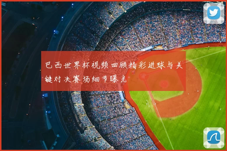 巴西世界杯视频回顾精彩进球与关键对决赛场细节曝光