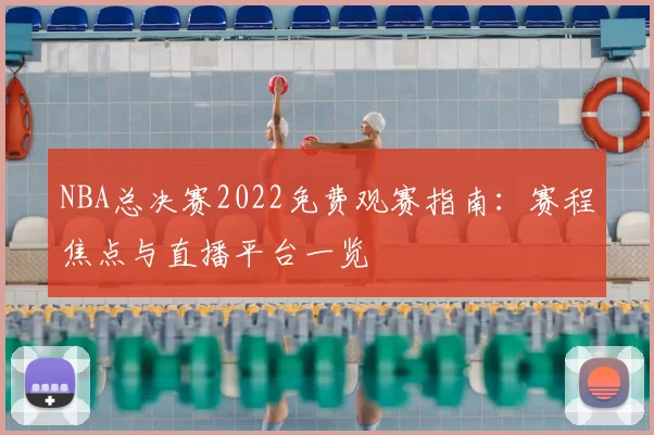NBA总决赛2022免费观赛指南：赛程焦点与直播平台一览