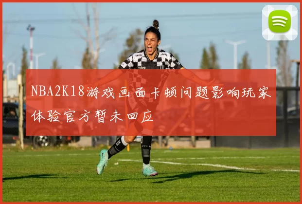 NBA2K18游戏画面卡顿问题影响玩家体验官方暂未回应