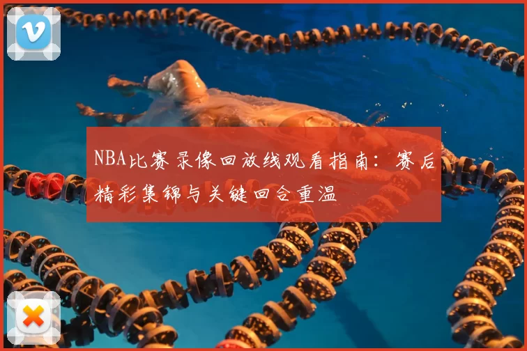 NBA比赛录像回放线观看指南:赛后精彩集锦与关键回合重温