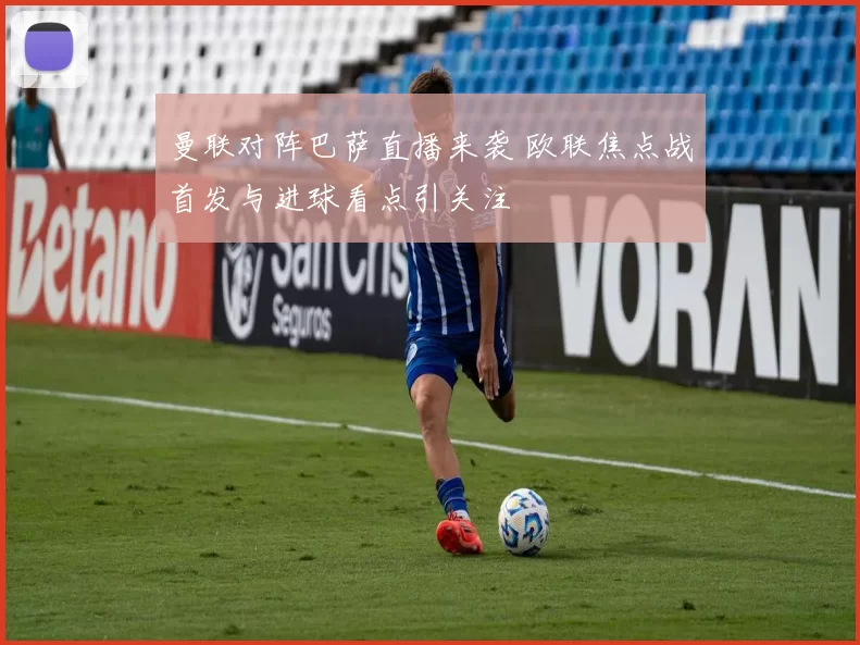 曼联对阵巴萨直播来袭 欧联焦点战首发与进球看点引关注