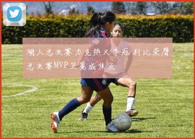 湖人总决赛力克热火夺冠 科比荣膺总决赛MVP卫冕成焦点