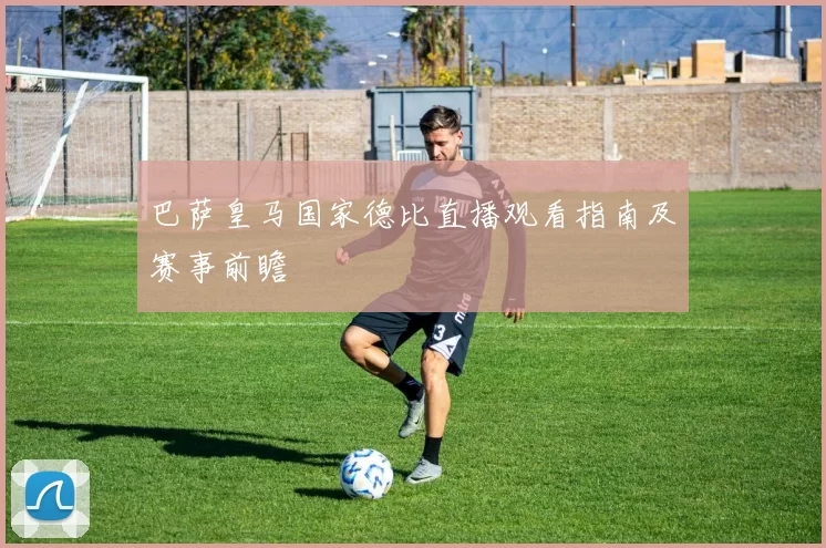 巴萨皇马国家德比直播观看指南及赛事前瞻