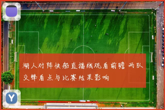 湖人对阵快船直播线观看前瞻 两队交锋看点与比赛结果影响