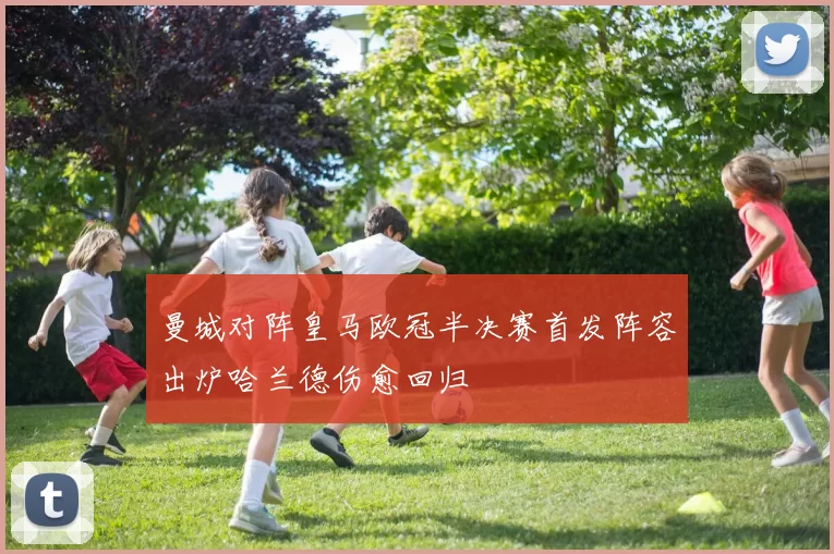 曼城对阵皇马欧冠半决赛首发阵容出炉哈兰德伤愈回归