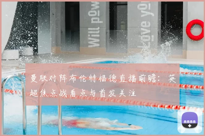 曼联对阵布伦特福德直播前瞻:英超焦点战看点与首发关注