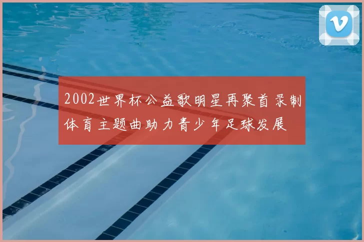 2002世界杯公益歌明星再聚首录制体育主题曲助力青少年足球发展