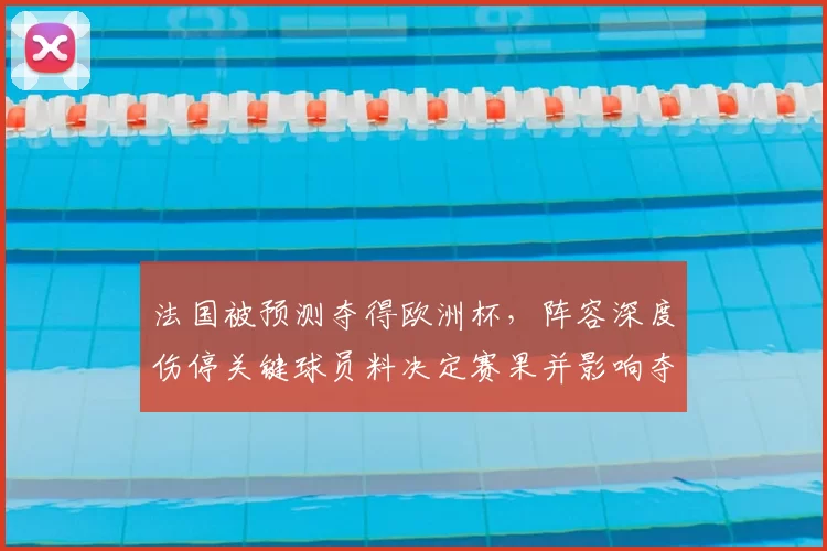 法国被预测夺得欧洲杯,阵容深度伤停关键球员料决定赛果并影响夺冠概率