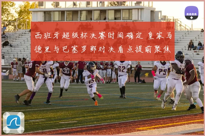 西班牙超级杯决赛时间确定 皇家马德里与巴塞罗那对决看点提前聚焦