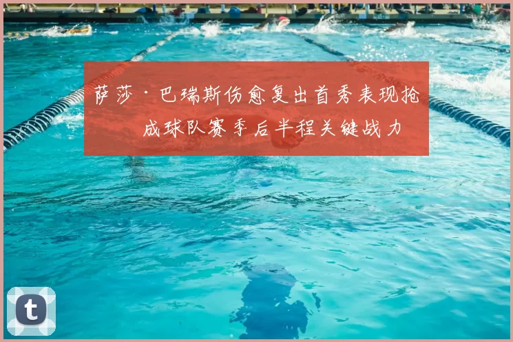 萨莎·巴瑞斯伤愈复出首秀表现抢眼 成球队赛季后半程关键战力